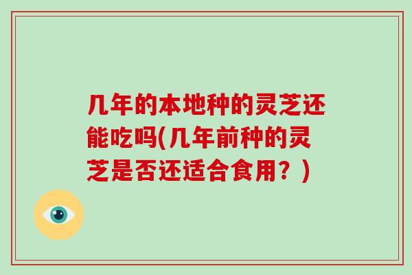几年的本地种的灵芝还能吃吗(几年前种的灵芝是否还适合食用?)-第1张图片-灵芝大师 几年的本地种的灵芝还能吃吗(几年前种的灵芝是否还适合食用?)-第1张图片-灵芝大师