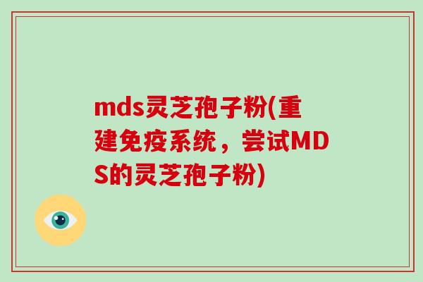 mds灵芝孢子粉(重建免疫系统，尝试MDS的灵芝孢子粉)