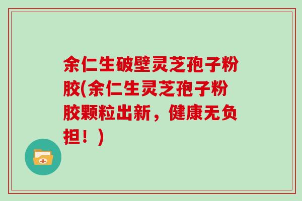 余仁生破壁灵芝孢子粉胶(余仁生灵芝孢子粉胶颗粒出新，健康无负担！)-第1张图片-灵芝大师