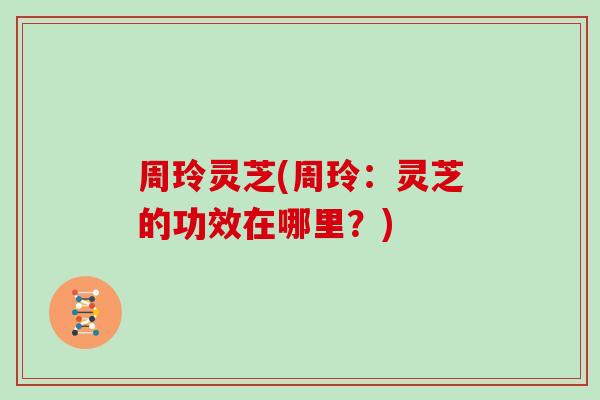 周玲灵芝(周玲：灵芝的功效在哪里？)