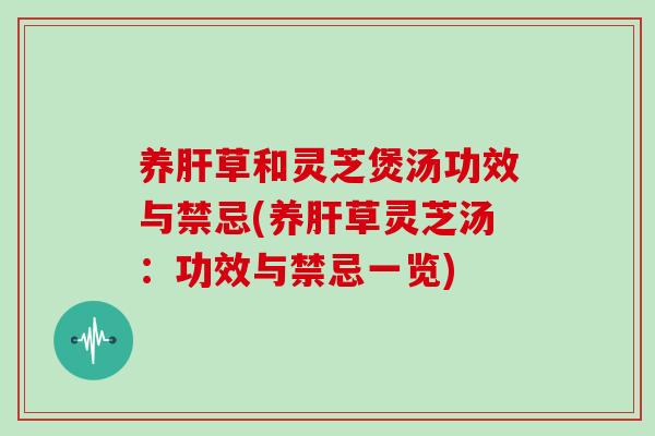 养肝草和灵芝煲汤功效与禁忌(养肝草灵芝汤：功效与禁忌一览)