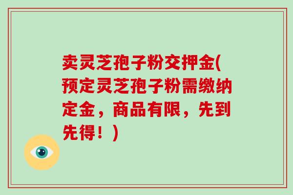 卖灵芝孢子粉交押金(预定灵芝孢子粉需缴纳定金,商品有限,先到先得!)-第1张图片-灵芝大师 卖灵芝孢子粉交押金(预定灵芝孢子粉需缴纳定金,商品有限,先到先得!)-第1张图片-灵芝大师