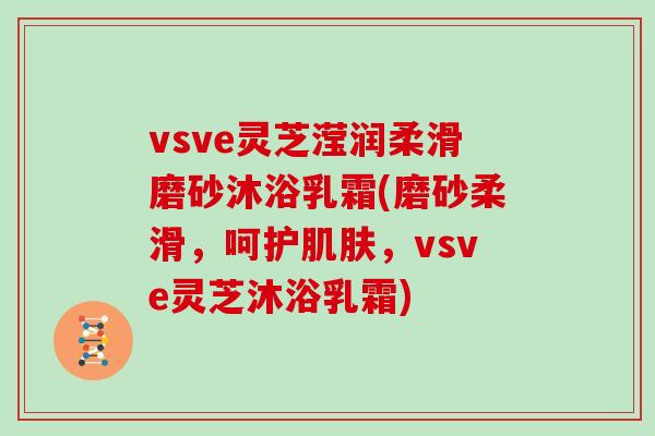 vsve灵芝滢润柔滑磨砂沐浴乳霜(磨砂柔滑，呵护肌肤，vsve灵芝沐浴乳霜)