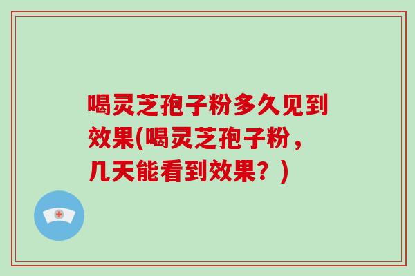 喝灵芝孢子粉多久见到效果(喝灵芝孢子粉，几天能看到效果？)