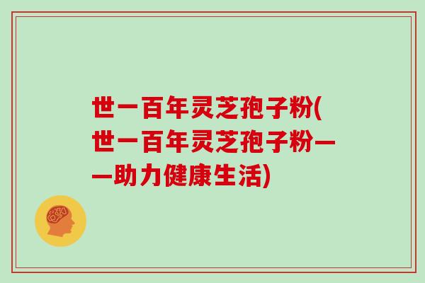 世一百年灵芝孢子粉(世一百年灵芝孢子粉——助力健康生活)