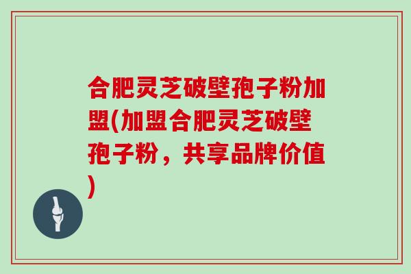 合肥灵芝破壁孢子粉加盟(加盟合肥灵芝破壁孢子粉，共享品牌价值)