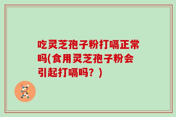 吃灵芝孢子粉打嗝正常吗(食用灵芝孢子粉会引起打嗝吗？)