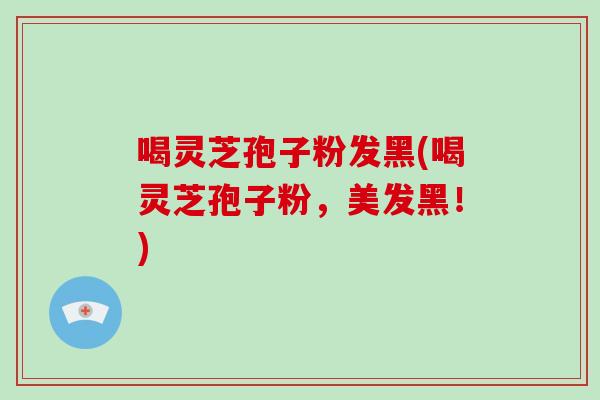 喝灵芝孢子粉发黑(喝灵芝孢子粉,美发黑!)-第1张图片-灵芝大师 喝灵芝孢子粉发黑(喝灵芝孢子粉,美发黑!)-第1张图片-灵芝大师