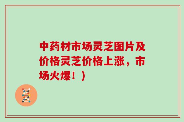 中药材市场灵芝图片及价格灵芝价格上涨，市场火爆！)