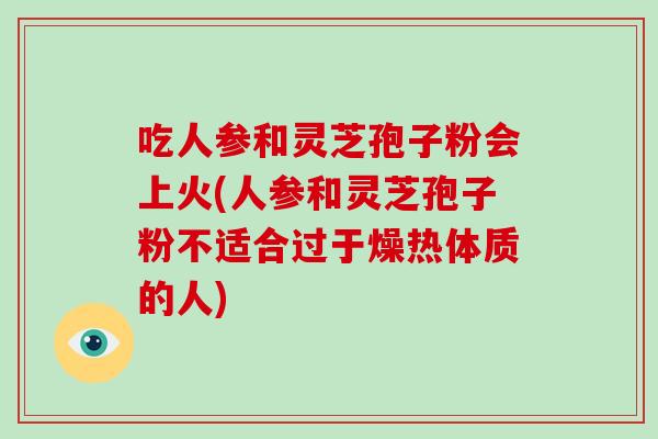 吃人参和灵芝孢子粉会上火(人参和灵芝孢子粉不适合过于燥热体质的人)-第1张图片-灵芝大师 吃人参和灵芝孢子粉会上火(人参和灵芝孢子粉不适合过于燥热体质的人)-第1张图片-灵芝大师