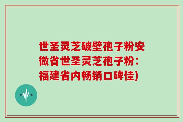 世圣灵芝破壁孢子粉安微省世圣灵芝孢子粉:福建省内畅销口碑佳)-第1张图片-灵芝大师 世圣灵芝破壁孢子粉安微省世圣灵芝孢子粉:福建省内畅销口碑佳)-第1张图片-灵芝大师