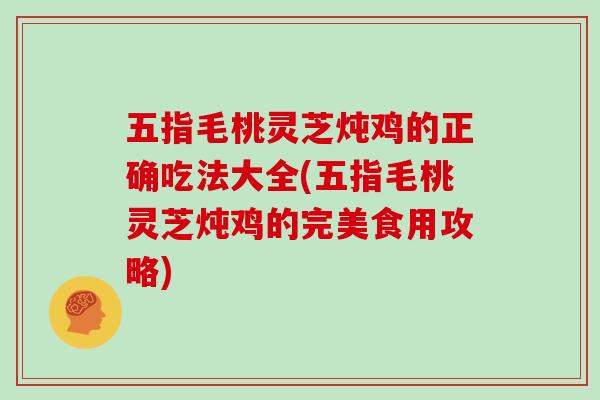 五指毛桃灵芝炖鸡的正确吃法大全(五指毛桃灵芝炖鸡的完美食用攻略)
