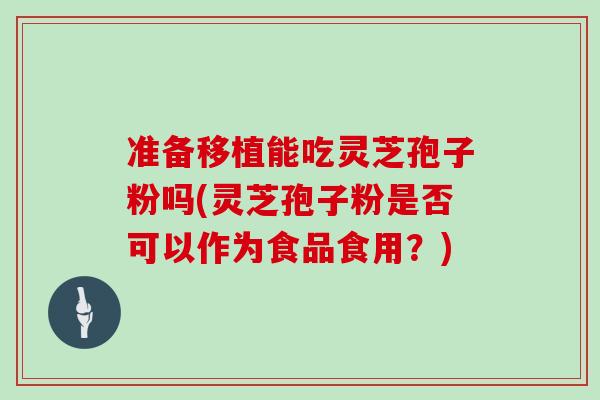 准备移植能吃灵芝孢子粉吗(灵芝孢子粉是否可以作为食品食用？)-第1张图片-灵芝大师