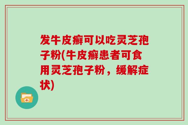 发牛皮癣可以吃灵芝孢子粉(牛皮癣患者可食用灵芝孢子粉，缓解症状)-第1张图片-灵芝大师