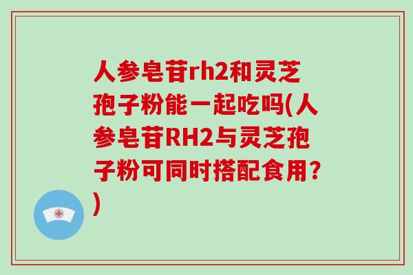人参皂苷rh2和灵芝孢子粉能一起吃吗(人参皂苷RH2与灵芝孢子粉可同时搭配食用?)-第1张图片-灵芝大师 人参皂苷rh2和灵芝孢子粉能一起吃吗(人参皂苷RH2与灵芝孢子粉可同时搭配食用?)-第1张图片-灵芝大师