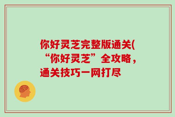 你好灵芝完整版通关(“你好灵芝”全攻略，通关技巧一网打尽