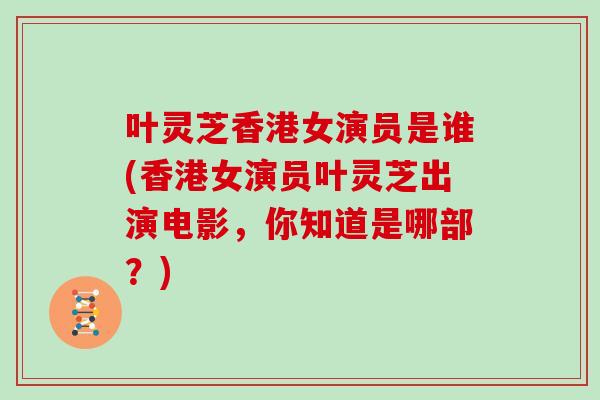 叶灵芝香港女演员是谁(香港女演员叶灵芝出演电影，你知道是哪部？)
