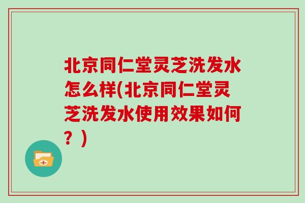 北京同仁堂灵芝洗发水怎么样(北京同仁堂灵芝洗发水使用效果如何？)