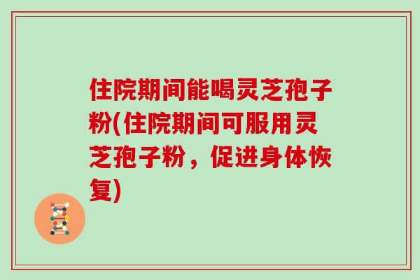 住院期间能喝灵芝孢子粉(住院期间可服用灵芝孢子粉，促进身体恢复)