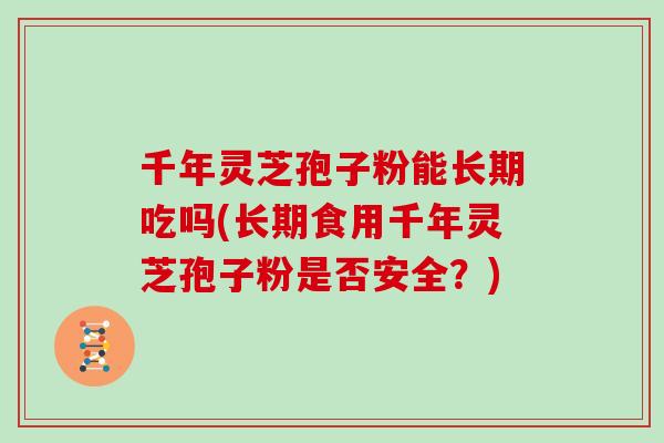 千年灵芝孢子粉能长期吃吗(长期食用千年灵芝孢子粉是否安全？)