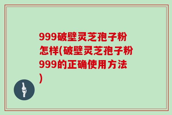 999破壁灵芝孢子粉怎样(破壁灵芝孢子粉999的正确使用方法)
