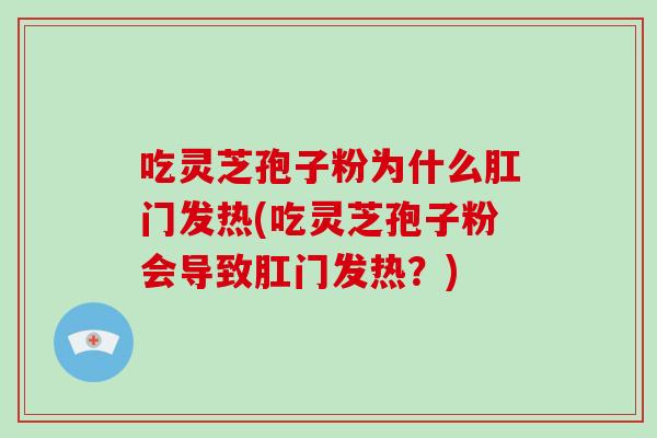 吃灵芝孢子粉为什么肛门发热(吃灵芝孢子粉会导致肛门发热？)