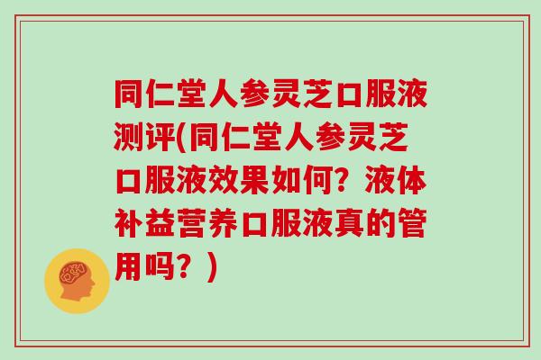 同仁堂人参灵芝口服液测评(同仁堂人参灵芝口服液效果如何？液体补益营养口服液真的管用吗？)
