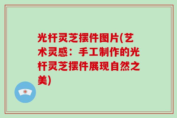 光杆灵芝摆件图片(艺术灵感:手工制作的光杆灵芝摆件展现自然之美)-第1张图片-灵芝大师 光杆灵芝摆件图片(艺术灵感:手工制作的光杆灵芝摆件展现自然之美)-第1张图片-灵芝大师