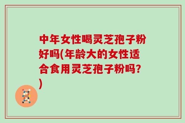 中年女性喝灵芝孢子粉好吗(年龄大的女性适合食用灵芝孢子粉吗?)-第1张图片-灵芝大师 中年女性喝灵芝孢子粉好吗(年龄大的女性适合食用灵芝孢子粉吗?)-第1张图片-灵芝大师