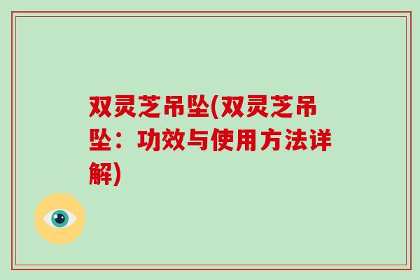 双灵芝吊坠(双灵芝吊坠：功效与使用方法详解)