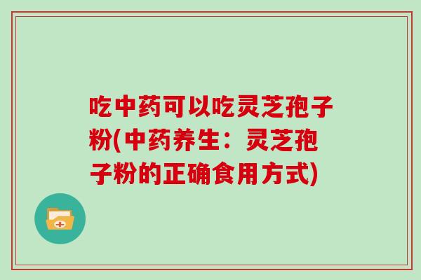 吃中药可以吃灵芝孢子粉(中药养生:灵芝孢子粉的正确食用方式)-第1张图片-灵芝大师 吃中药可以吃灵芝孢子粉(中药养生:灵芝孢子粉的正确食用方式)-第1张图片-灵芝大师