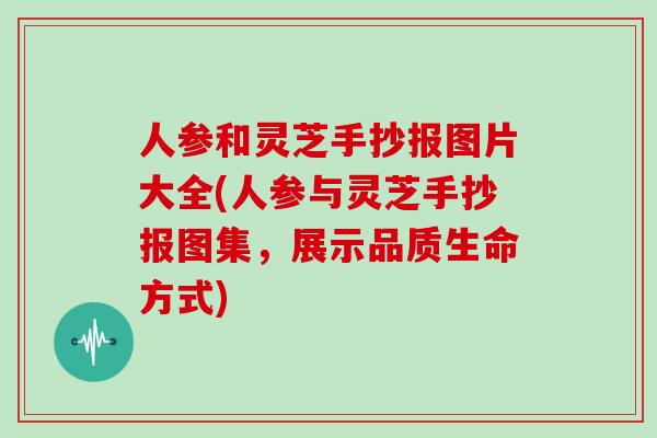 人参和灵芝手抄报图片大全(人参与灵芝手抄报图集，展示品质生命方式)