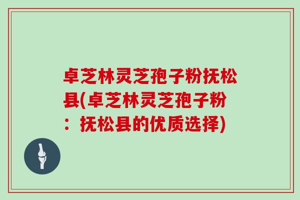 卓芝林灵芝孢子粉抚松县(卓芝林灵芝孢子粉：抚松县的优质选择)