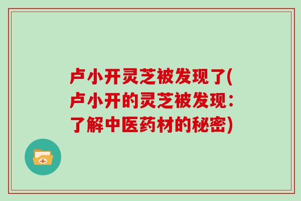 卢小开灵芝被发现了(卢小开的灵芝被发现：了解中医药材的秘密)