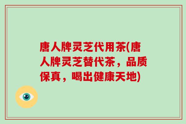 唐人牌灵芝代用茶(唐人牌灵芝替代茶，品质保真，喝出健康天地)