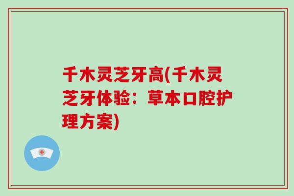 千木灵芝牙高(千木灵芝牙体验:草本口腔护理方案)-第1张图片-灵芝大师 千木灵芝牙高(千木灵芝牙体验:草本口腔护理方案)-第1张图片-灵芝大师