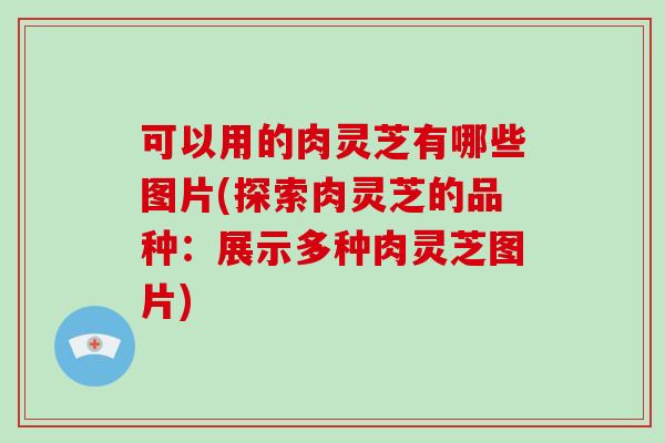 可以用的肉灵芝有哪些图片(探索肉灵芝的品种：展示多种肉灵芝图片)