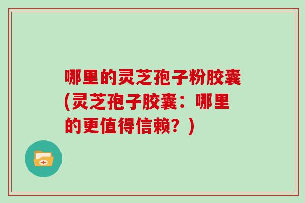 哪里的灵芝孢子粉胶囊(灵芝孢子胶囊:哪里的更值得信赖?)-第1张图片-灵芝大师 哪里的灵芝孢子粉胶囊(灵芝孢子胶囊:哪里的更值得信赖?)-第1张图片-灵芝大师