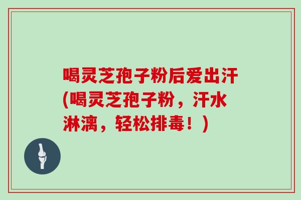 喝灵芝孢子粉后爱出汗(喝灵芝孢子粉，汗水淋漓，轻松排毒！)