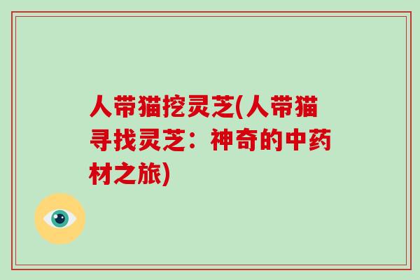 人带猫挖灵芝(人带猫寻找灵芝:神奇的中药材之旅)-第1张图片-灵芝大师 人带猫挖灵芝(人带猫寻找灵芝:神奇的中药材之旅)-第1张图片-灵芝大师
