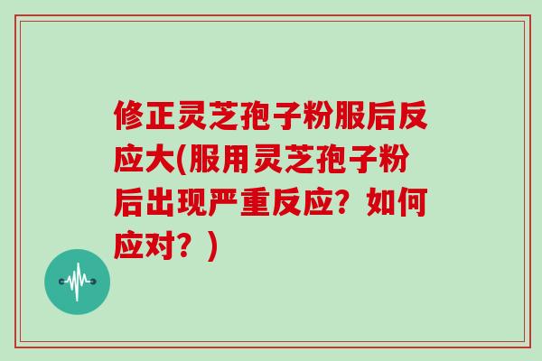 修正灵芝孢子粉服后反应大(服用灵芝孢子粉后出现严重反应？如何应对？)-第1张图片-灵芝大师