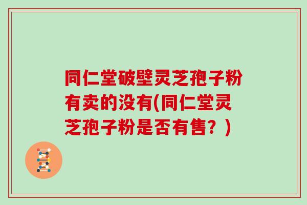 同仁堂破壁灵芝孢子粉有卖的没有(同仁堂灵芝孢子粉是否有售？)