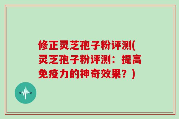 修正灵芝孢子粉评测(灵芝孢子粉评测：提高免疫力的神奇效果？)