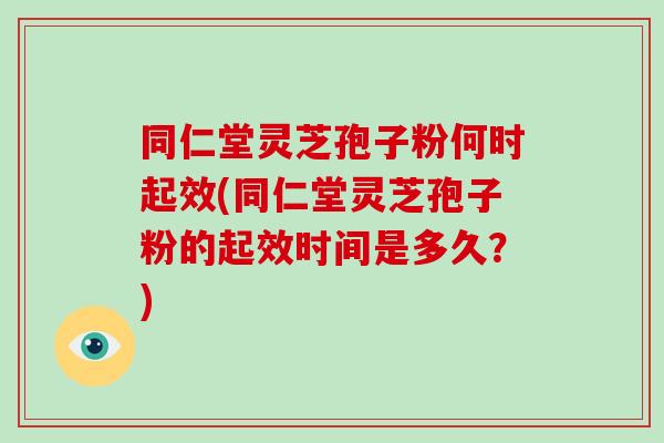 同仁堂灵芝孢子粉何时起效(同仁堂灵芝孢子粉的起效时间是多久？)