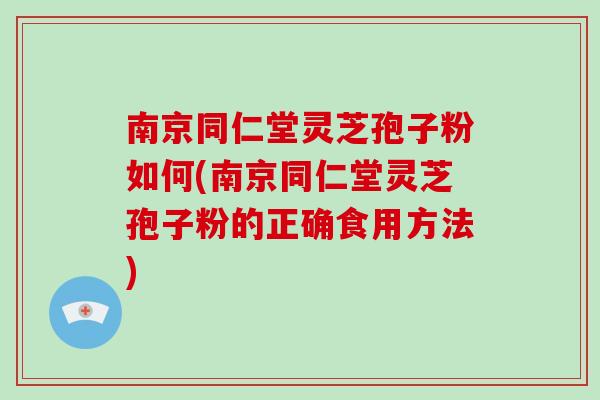 南京同仁堂灵芝孢子粉如何(南京同仁堂灵芝孢子粉的正确食用方法)