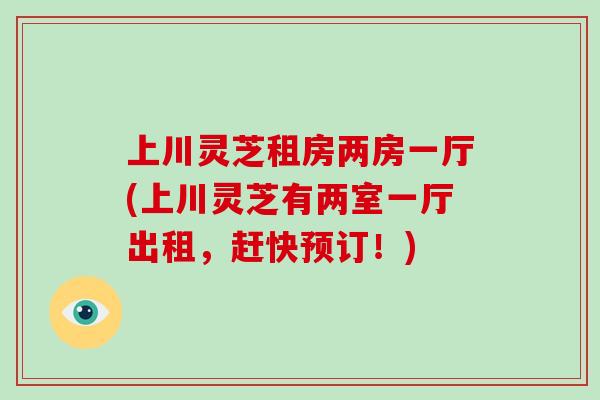 上川灵芝租房两房一厅(上川灵芝有两室一厅出租，赶快预订！)