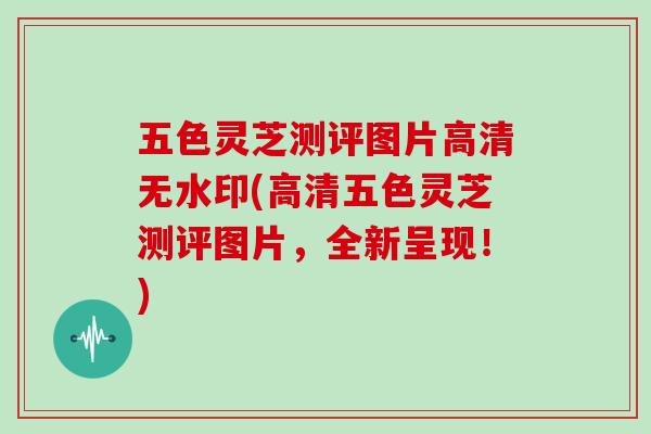 五色灵芝测评图片高清无水印(高清五色灵芝测评图片，全新呈现！)