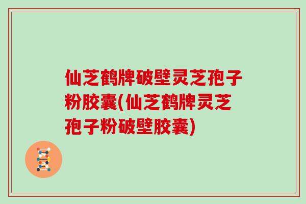 仙芝鹤牌破壁灵芝孢子粉胶囊(仙芝鹤牌灵芝孢子粉破壁胶囊)