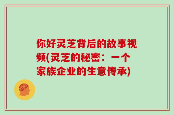 你好灵芝背后的故事视频(灵芝的秘密：一个家族企业的生意传承)