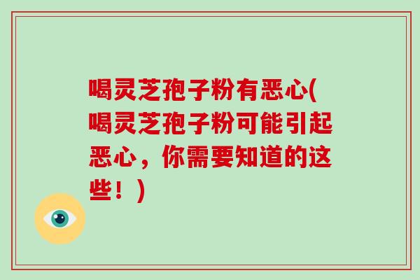 喝灵芝孢子粉有恶心(喝灵芝孢子粉可能引起恶心，你需要知道的这些！)-第1张图片-灵芝大师